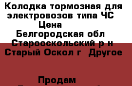 Колодка тормозная для электровозов типа ЧС › Цена ­ 360 - Белгородская обл., Старооскольский р-н, Старый Оскол г. Другое » Продам   . Белгородская обл.